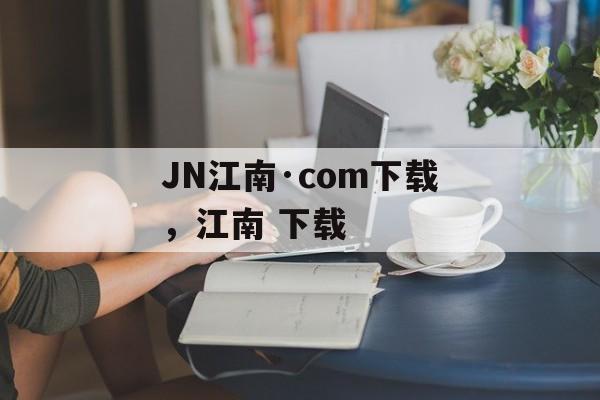 JN江南·com下载，江南 下载