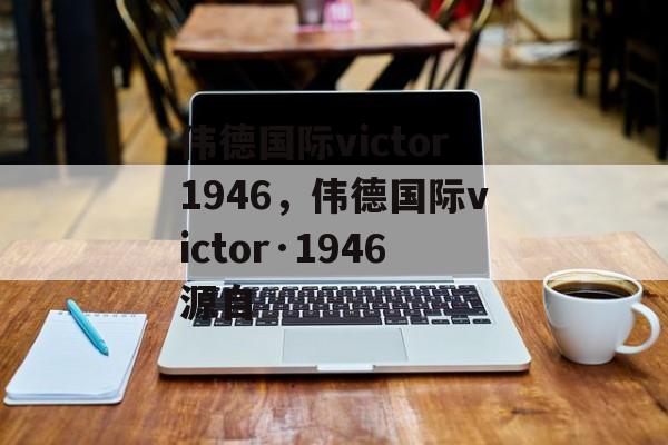 伟德国际victor1946，伟德国际victor·1946源自