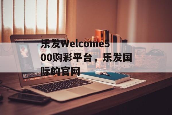 乐发Welcome500购彩平台，乐发国际的官网