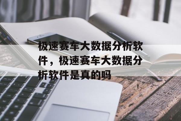 极速赛车大数据分析软件，极速赛车大数据分析软件是真的吗