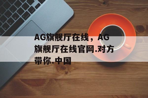 AG旗舰厅在线，AG旗舰厅在线官网.对方带你.中国