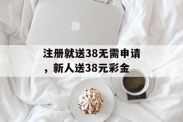 注册就送38无需申请，新人送38元彩金