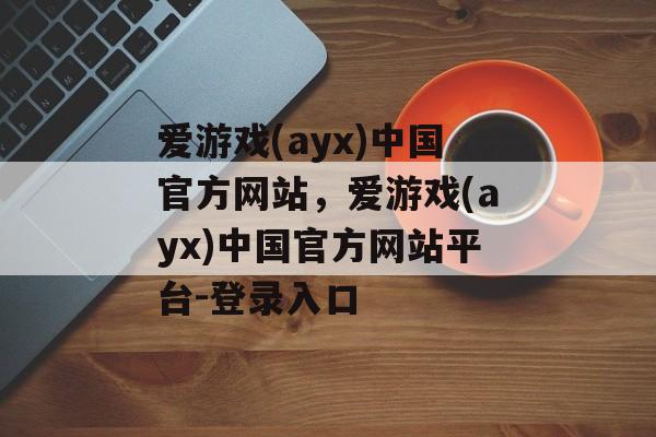 爱游戏(ayx)中国官方网站，爱游戏(ayx)中国官方网站平台-登录入口